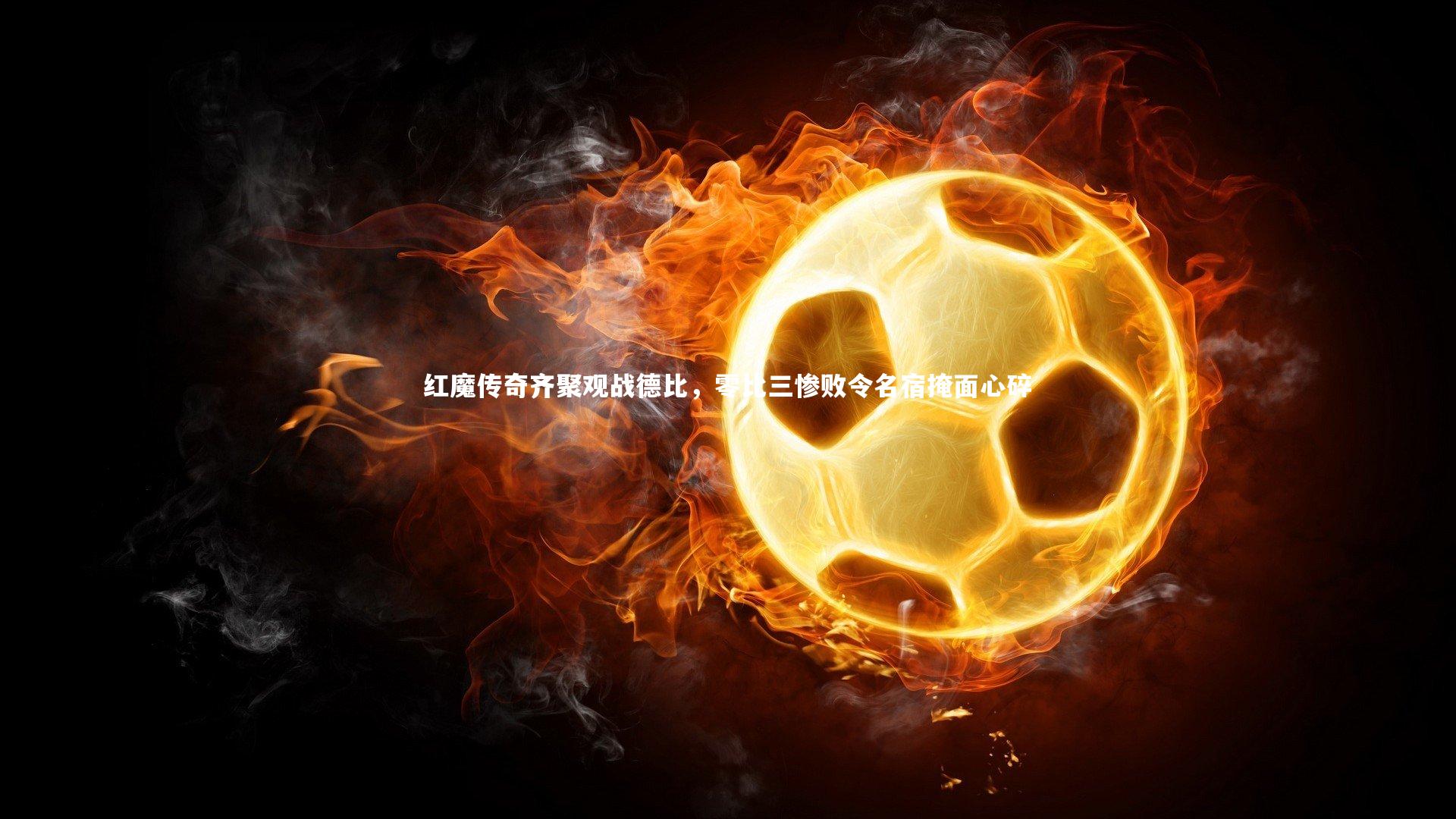 红魔传奇齐聚观战德比,零比三惨败令名宿掩面心碎