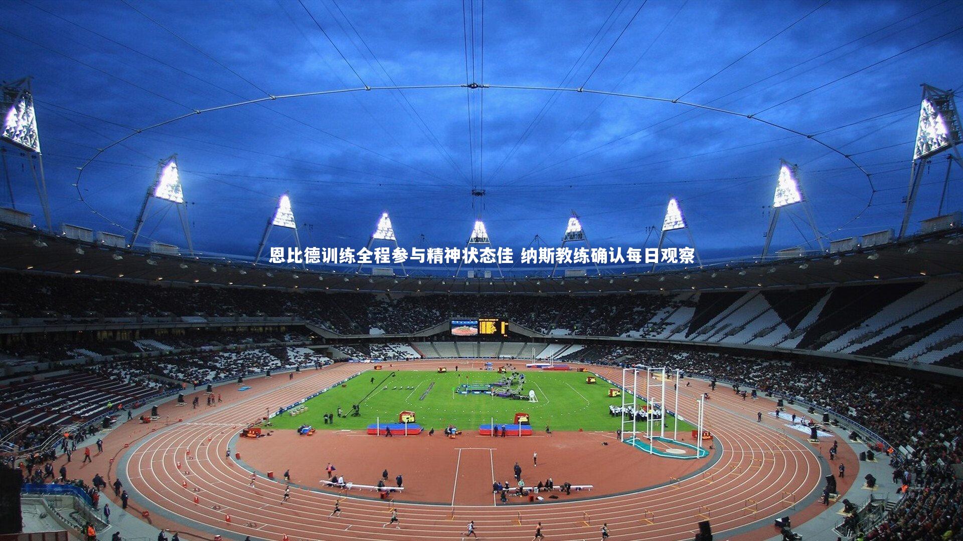 壹号娱乐：恩比德训练全程参与精神状态佳 纳斯教练确认每日观察