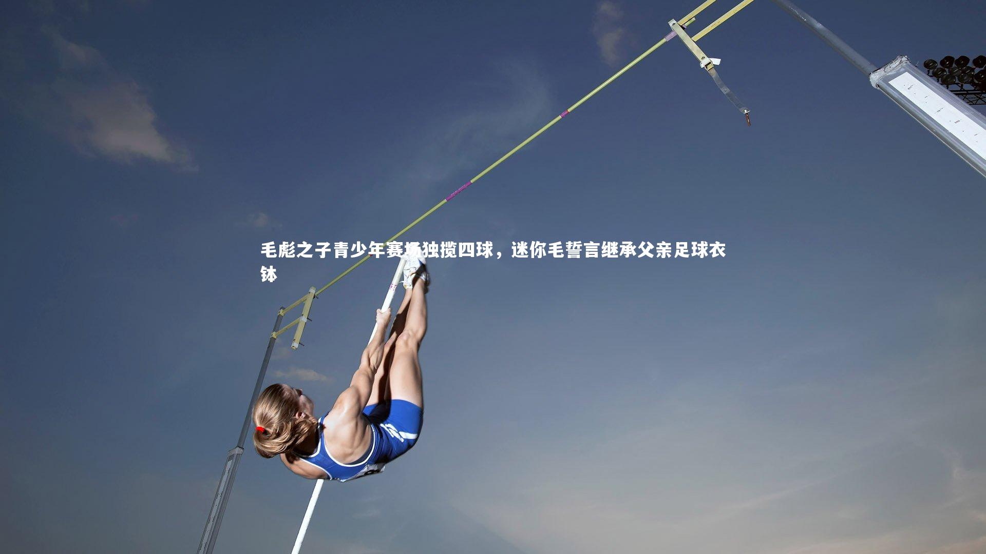 壹号娱乐官网：毛彪之子青少年赛场独揽四球，迷你毛誓言继承父亲足球衣钵